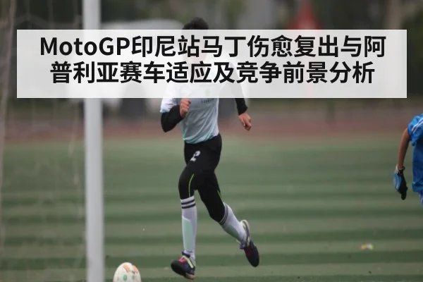 MotoGP印尼站马丁伤愈复出与阿普利亚赛车适应及竞争前景分析