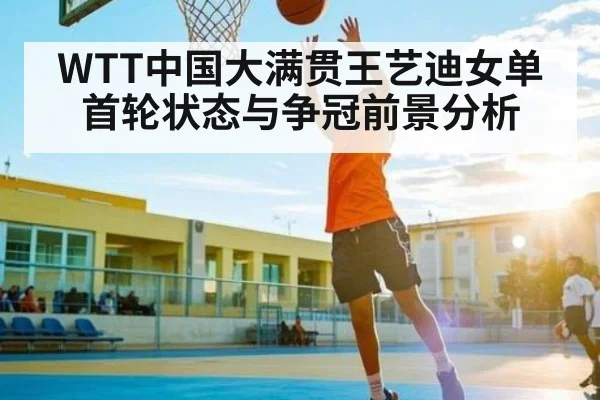 WTT中国大满贯王艺迪女单首轮状态与争冠前景分析