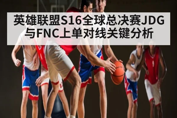 英雄联盟S16全球总决赛JDG与FNC上单对线关键分析