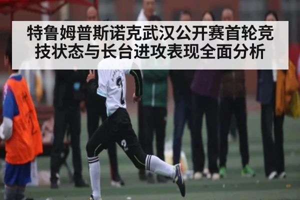 特鲁姆普斯诺克武汉公开赛首轮竞技状态与长台进攻表现全面分析