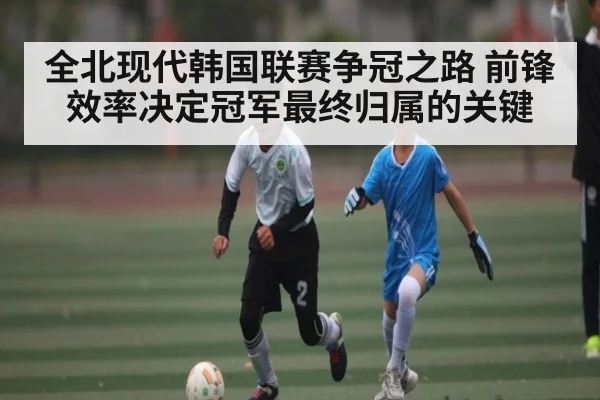 全北现代韩国联赛争冠之路 前锋效率决定冠军最终归属的关键
