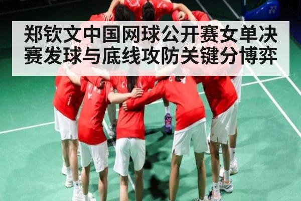 郑钦文中国网球公开赛女单决赛发球与底线攻防关键分博弈