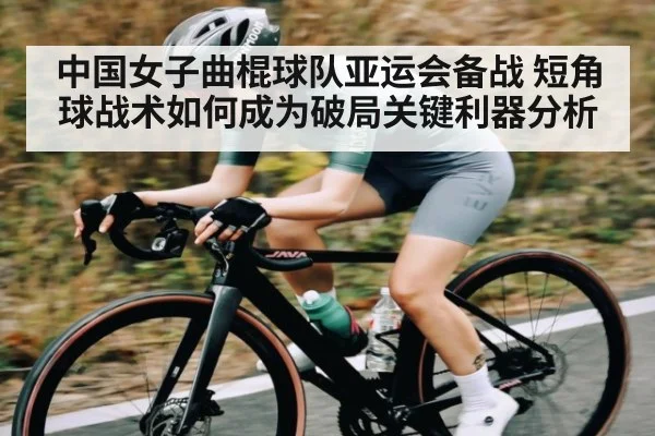 中国女子曲棍球队亚运会备战 短角球战术如何成为破局关键利器分析