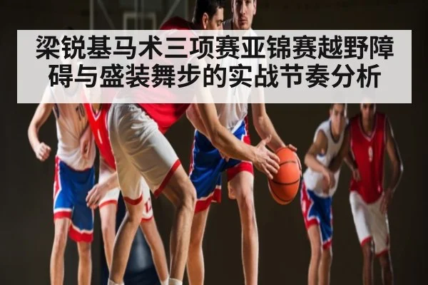 梁锐基马术三项赛亚锦赛越野障碍与盛装舞步的实战节奏分析