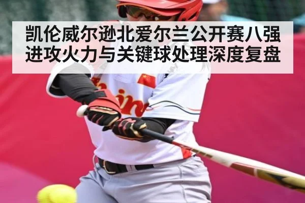 凯伦威尔逊北爱尔兰公开赛八强进攻火力与关键球处理深度复盘