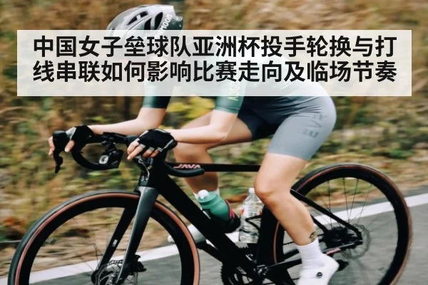 中国女子垒球队亚洲杯投手轮换与打线串联如何影响比赛走向及临场节奏