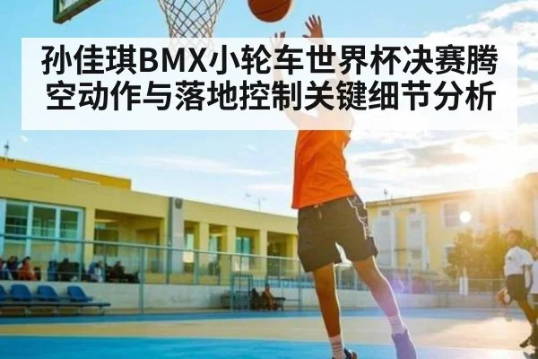 孙佳琪BMX小轮车世界杯决赛腾空动作与落地控制关键细节分析